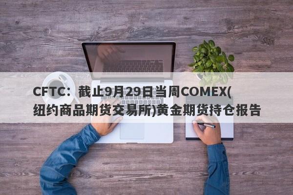 CFTC：截止9月29日当周COMEX(纽约商品期货交易所)黄金期货持仓报告