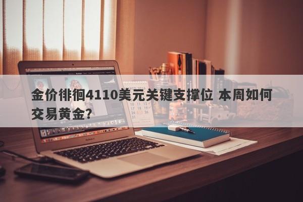 金价徘徊4110美元关键支撑位 本周如何交易黄金？