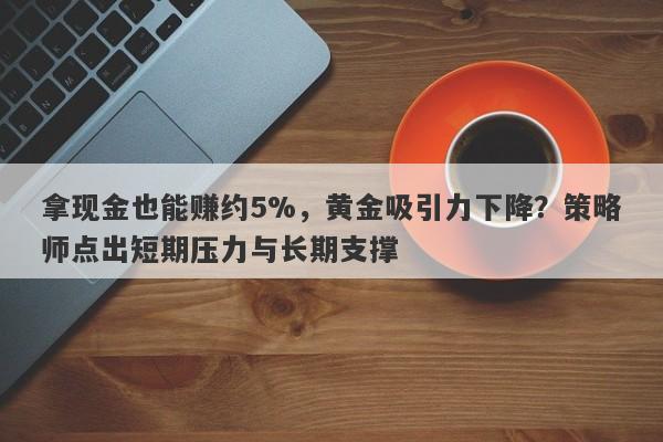 拿现金也能赚约5%，黄金吸引力下降？策略师点出短期压力与长期支撑