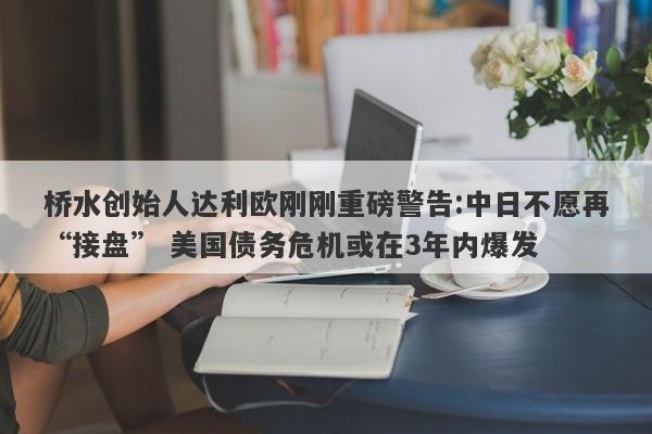 桥水创始人达利欧刚刚重磅警告:中日不愿再“接盘” 美国债务危机或在3年内爆发