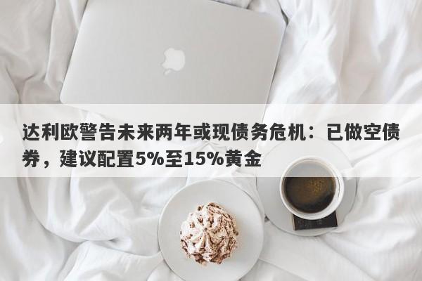达利欧警告未来两年或现债务危机：已做空债券，建议配置5%至15%黄金