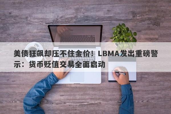 美债狂飙却压不住金价！LBMA发出重磅警示：货币贬值交易全面启动
