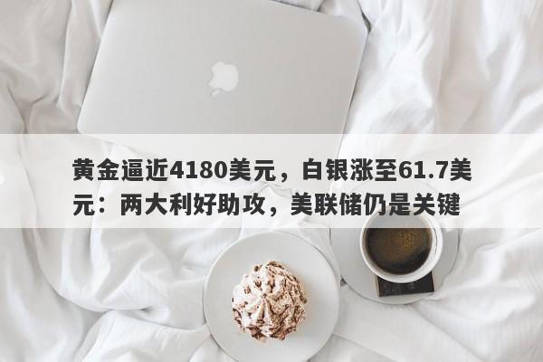 黄金逼近4180美元，白银涨至61.7美元：两大利好助攻，美联储仍是关键