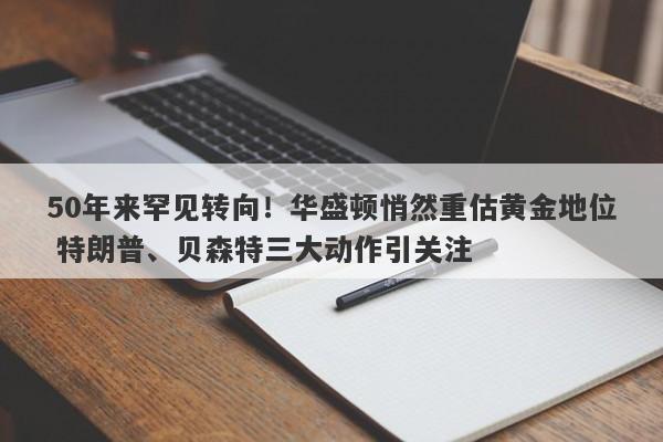 50年来罕见转向！华盛顿悄然重估黄金地位 特朗普、贝森特三大动作引关注