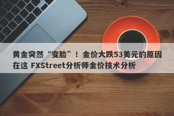 黄金突然“变脸”！金价大跌53美元的原因在这 FXStreet分析师金价技术分析