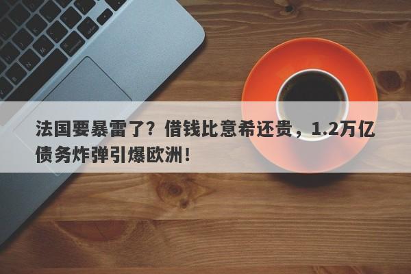 法国要暴雷了？借钱比意希还贵，1.2万亿债务炸弹引爆欧洲！