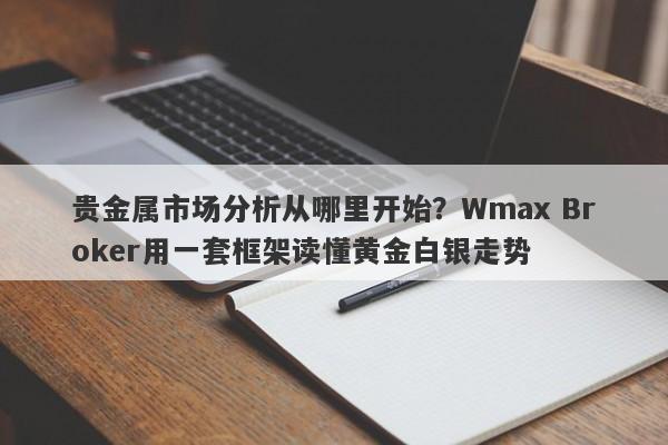 贵金属市场分析从哪里开始？Wmax Broker用一套框架读懂黄金白银走势