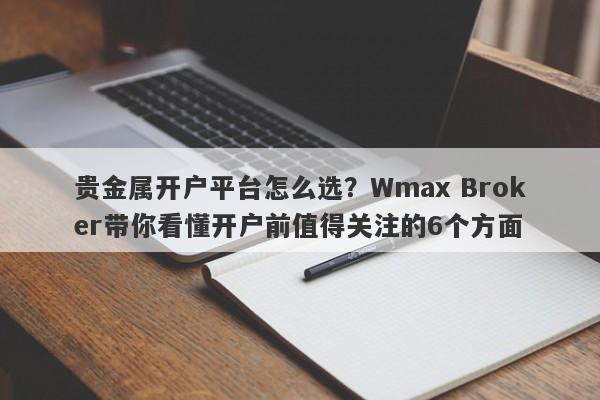 贵金属开户平台怎么选？Wmax Broker带你看懂开户前值得关注的6个方面