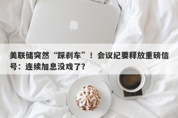 美联储突然“踩刹车”！会议纪要释放重磅信号：连续加息没戏了？