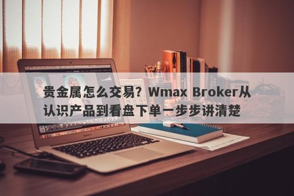 贵金属怎么交易？Wmax Broker从认识产品到看盘下单一步步讲清楚