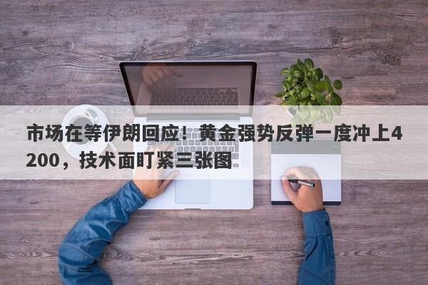市场在等伊朗回应！黄金强势反弹一度冲上4200，技术面盯紧三张图