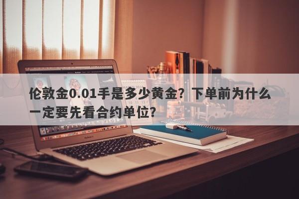 伦敦金0.01手是多少黄金？下单前为什么一定要先看合约单位？