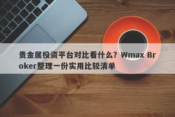 贵金属投资平台对比看什么？Wmax Broker整理一份实用比较清单