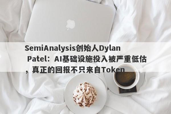 SemiAnalysis创始人Dylan Patel：AI基础设施投入被严重低估，真正的回报不只来自Token