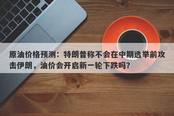 原油价格预测：特朗普称不会在中期选举前攻击伊朗，油价会开启新一轮下跌吗？