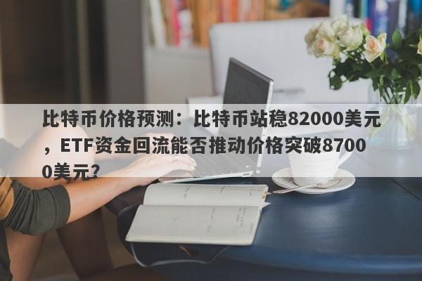 比特币价格预测：比特币站稳82000美元，ETF资金回流能否推动价格突破87000美元？