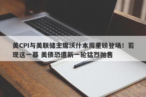 美CPI与美联储主席沃什本周重磅登场！若现这一幕 美债恐遭新一轮猛烈抛售