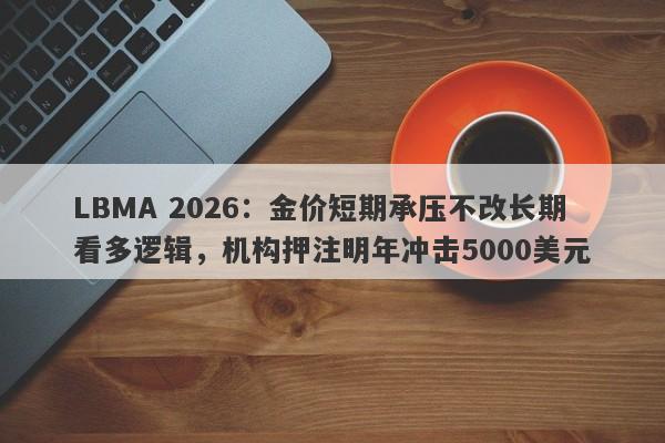 LBMA 2026：金价短期承压不改长期看多逻辑，机构押注明年冲击5000美元
