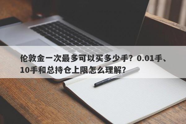 伦敦金一次最多可以买多少手？0.01手、10手和总持仓上限怎么理解？