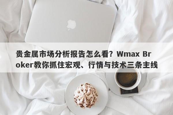 贵金属市场分析报告怎么看？Wmax Broker教你抓住宏观、行情与技术三条主线