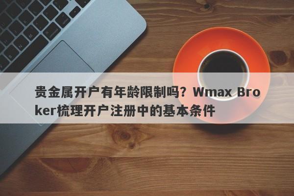 贵金属开户有年龄限制吗？Wmax Broker梳理开户注册中的基本条件