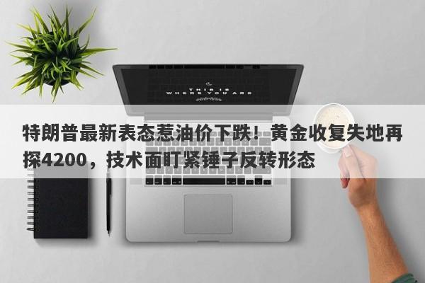 特朗普最新表态惹油价下跌！黄金收复失地再探4200，技术面盯紧锤子反转形态