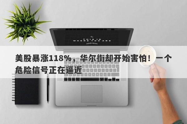 美股暴涨118%，华尔街却开始害怕！一个危险信号正在逼近