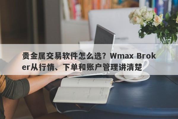 贵金属交易软件怎么选？Wmax Broker从行情、下单和账户管理讲清楚