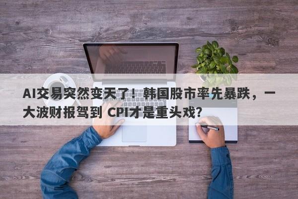 AI交易突然变天了！韩国股市率先暴跌，一大波财报驾到 CPI才是重头戏？