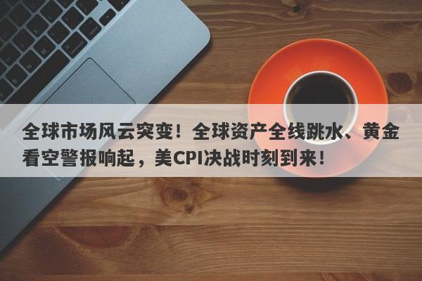 全球市场风云突变！全球资产全线跳水、黄金看空警报响起，美CPI决战时刻到来！