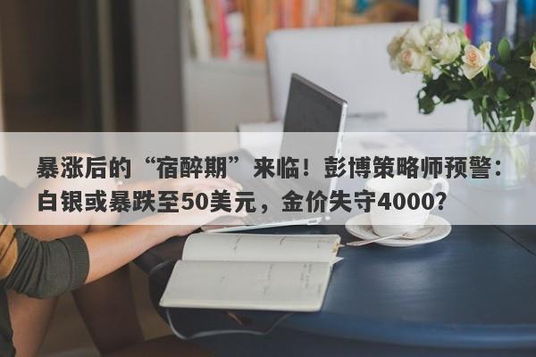 暴涨后的“宿醉期”来临！彭博策略师预警：白银或暴跌至50美元，金价失守4000？