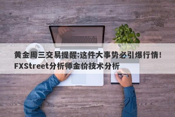黄金周三交易提醒:这件大事势必引爆行情！FXStreet分析师金价技术分析
