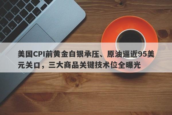 美国CPI前黄金白银承压、原油逼近95美元关口，三大商品关键技术位全曝光