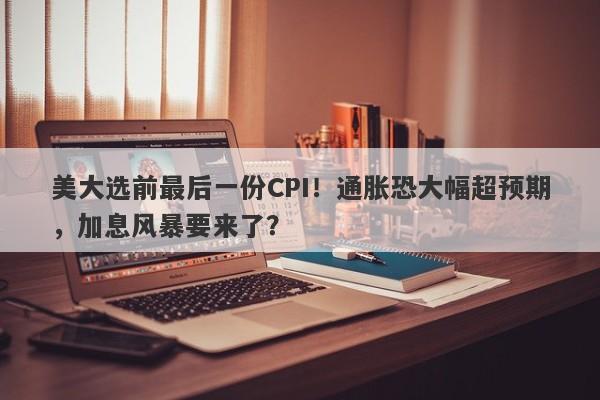 美大选前最后一份CPI！通胀恐大幅超预期，加息风暴要来了？
