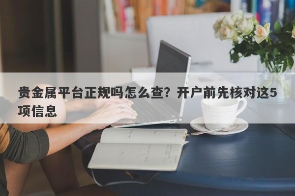 贵金属平台正规吗怎么查？开户前先核对这5项信息