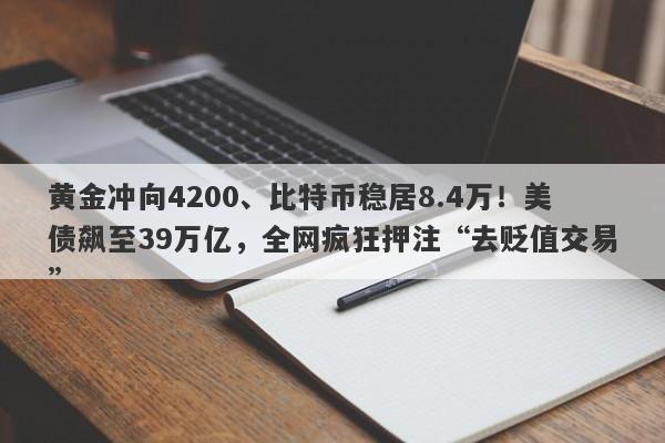 黄金冲向4200、比特币稳居8.4万！美债飙至39万亿，全网疯狂押注“去贬值交易”