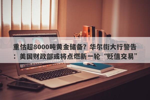 重估超8000吨黄金储备？华尔街大行警告：美国财政部或将点燃新一轮“贬值交易”