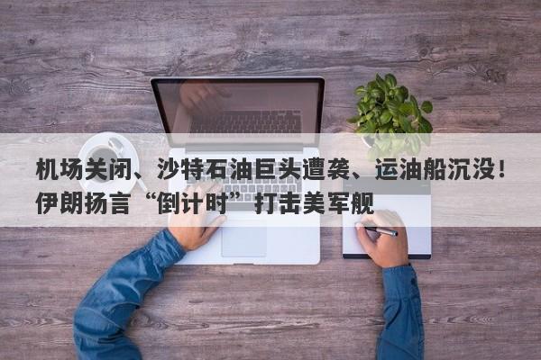 机场关闭、沙特石油巨头遭袭、运油船沉没！伊朗扬言“倒计时”打击美军舰