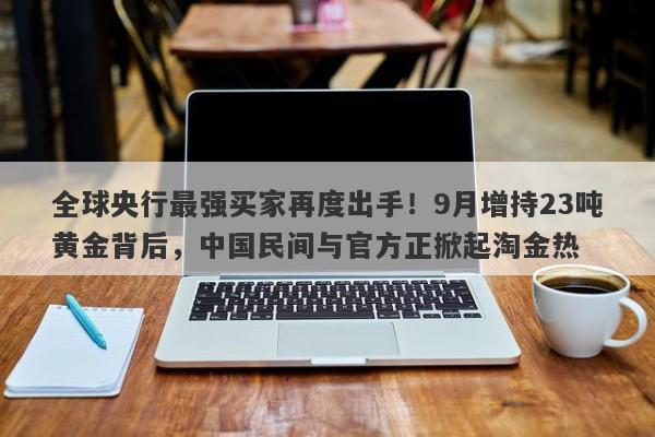 全球央行最强买家再度出手！9月增持23吨黄金背后，中国民间与官方正掀起淘金热