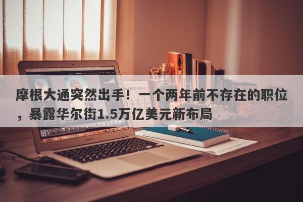 摩根大通突然出手！一个两年前不存在的职位，暴露华尔街1.5万亿美元新布局