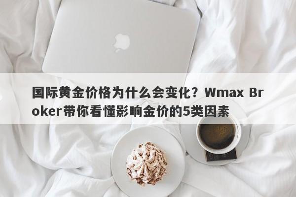 国际黄金价格为什么会变化？Wmax Broker带你看懂影响金价的5类因素