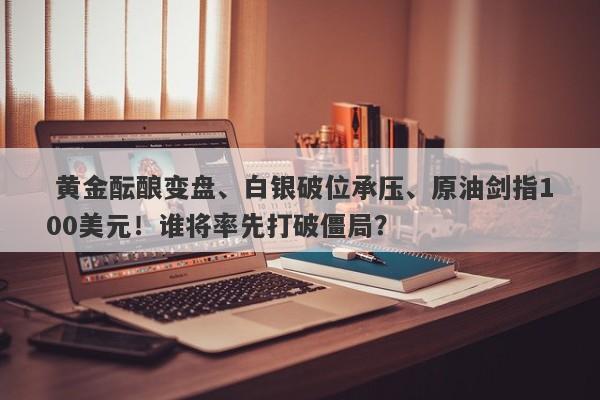 黄金酝酿变盘、白银破位承压、原油剑指100美元！谁将率先打破僵局？