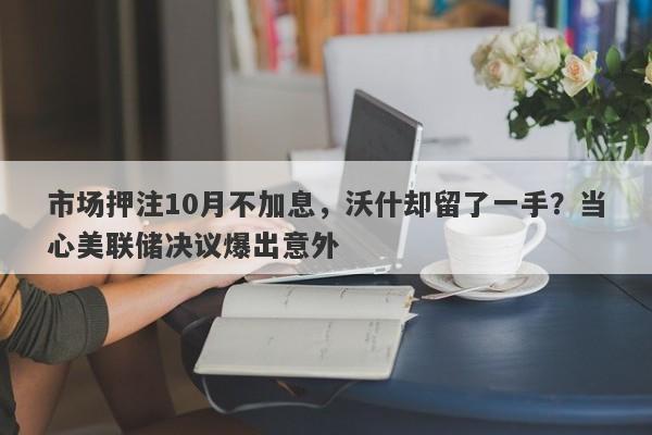 市场押注10月不加息，沃什却留了一手？当心美联储决议爆出意外