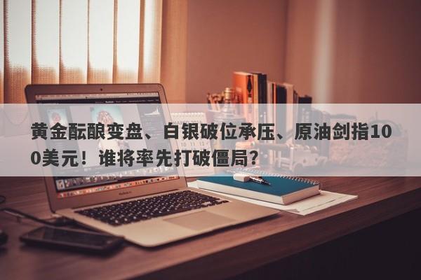 黄金酝酿变盘、白银破位承压、原油剑指100美元！谁将率先打破僵局？