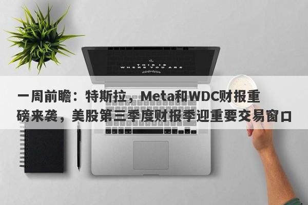 一周前瞻：特斯拉，Meta和WDC财报重磅来袭，美股第三季度财报季迎重要交易窗口