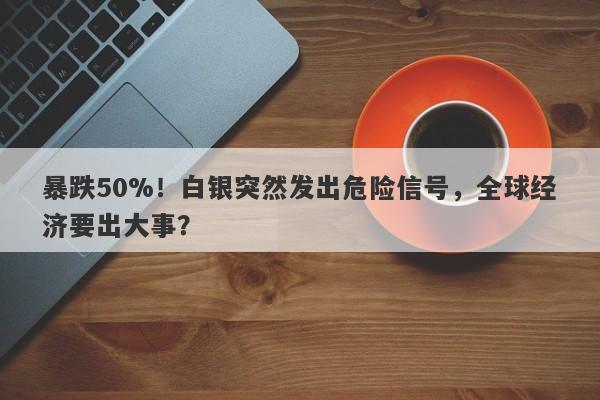 暴跌50%!白银突然发出危险信号,全球经济要出大事?