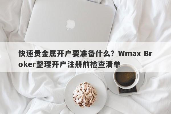 快速贵金属开户要准备什么?Wmax Broker整理开户注册前检查清单