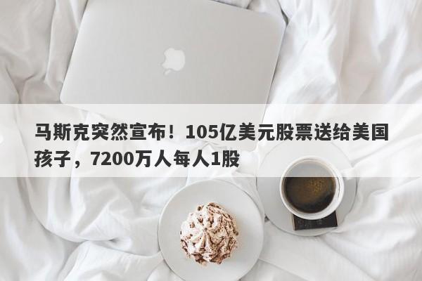 马斯克突然宣布！105亿美元股票送给美国孩子，7200万人每人1股