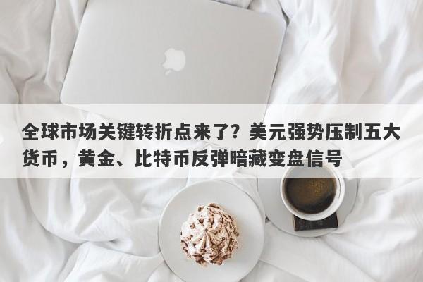 全球市场关键转折点来了？美元强势压制五大货币，黄金、比特币反弹暗藏变盘信号