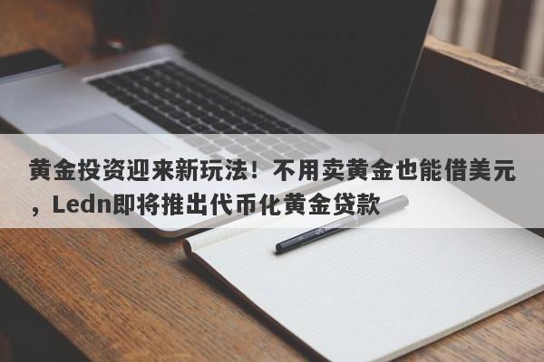 黄金投资迎来新玩法！不用卖黄金也能借美元，Ledn即将推出代币化黄金贷款